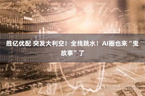 胜亿优配 突发大利空！全线跳水！AI圈也来“鬼故事”了