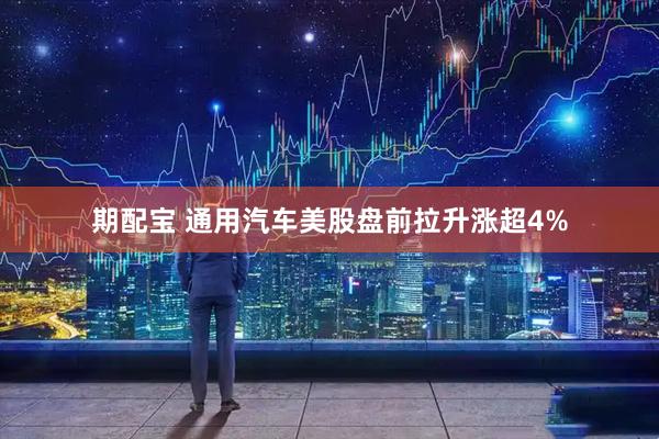 期配宝 通用汽车美股盘前拉升涨超4%